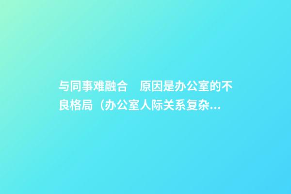 与同事难融合　原因是办公室的不良格局（办公室人际关系复杂）